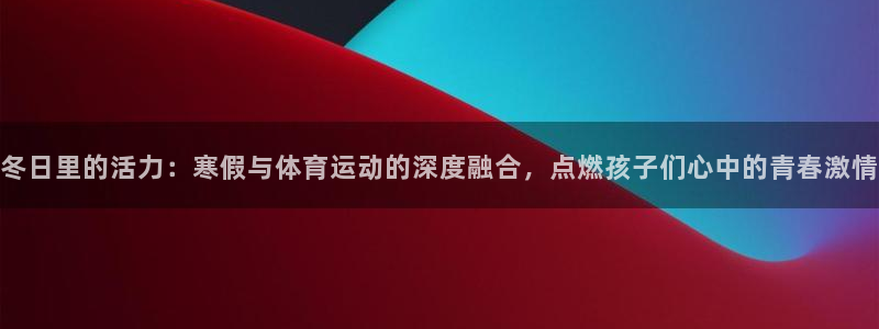 球客岛：冬日里的活力：寒假与体育运动的深度融合，点燃孩子们心中的青春激情